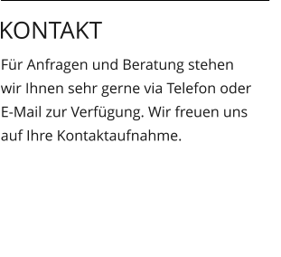 Für Anfragen und Beratung stehen wir Ihnen sehr gerne via Telefon oder E-Mail zur Verfügung. Wir freuen uns auf Ihre Kontaktaufnahme.  Kontakt
