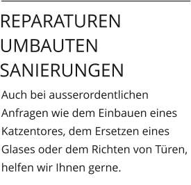 Auch bei ausserordentlichen Anfragen wie dem Einbauen eines Katzentores, dem Ersetzen eines Glases oder dem Richten von Türen, helfen wir Ihnen gerne.  Reparaturen Umbauten Sanierungen